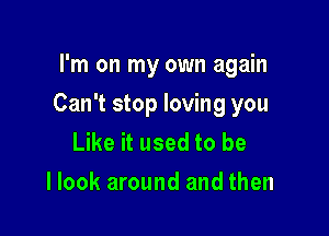 I'm on my own again

Can't stop loving you

Like it used to be
I look around and then