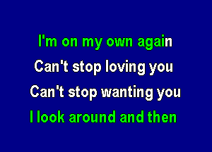 I'm on my own again
Can't stop loving you

Can't stop wanting you

I look around and then