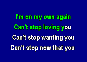 I'm on my own again
Can't stop loving you
Can't stop wanting you

Can't stop now that you