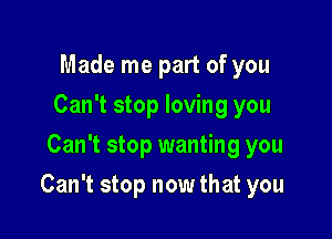 Made me part of you
Can't stop loving you
Can't stop wanting you

Can't stop now that you