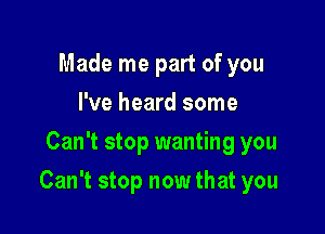 Made me part of you
I've heard some
Can't stop wanting you

Can't stop now that you