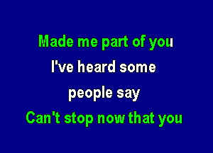 Made me part of you
I've heard some
people say

Can't stop now that you