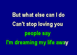 But what else can I do
Can't stop loving you
people say

I'm dreaming my life away