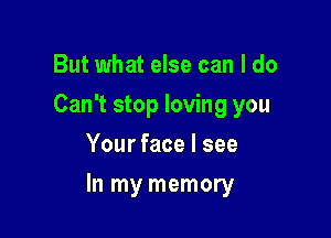 But what else can I do
Can't stop loving you
Your face I see

In my memory