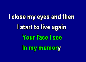 I close my eyes and then
lstart to live again
Your face I see

In my memory