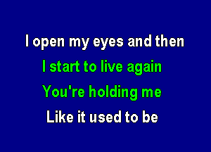 lopen my eyes and then
lstart to live again

You're holding me
Like it used to be