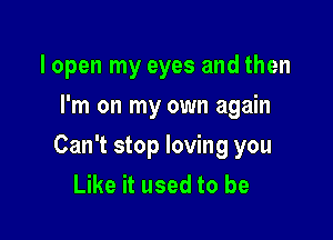 lopen my eyes and then
I'm on my own again

Can't stop loving you
Like it used to be