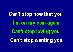 Can't stop now that you
I'm on my own again
Can't stop loving you

Can't stop wanting you