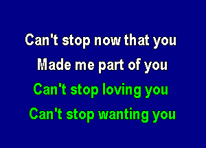 Can't stop now that you
Made me part of you
Can't stop loving you

Can't stop wanting you