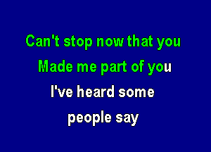 Can't stop now that you

Made me part of you
I've heard some
people say