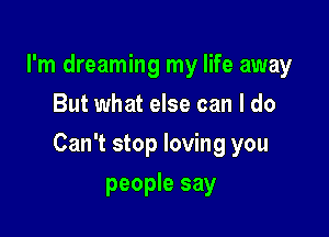 I'm dreaming my life away
But what else can I do

Can't stop loving you

people say