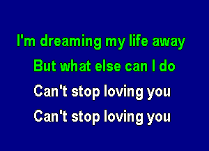 I'm dreaming my life away
But what else can I do
Can't stop loving you

Can't stop loving you