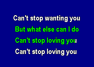 Can't stop wanting you
But what else can I do
Can't stop loving you

Can't stop loving you