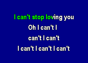 I can't stop loving you
OhlcanTI
canTlcanT

I can't I can't I can't