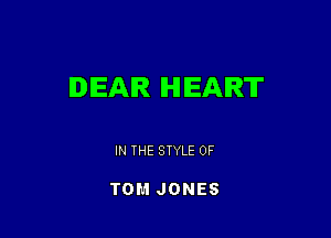 DEAR IHIIEAIRT

IN THE STYLE 0F

TOM JONES