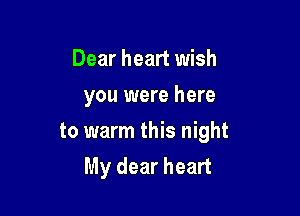 Dear heart wish
you were here

to warm this night
My dear heart