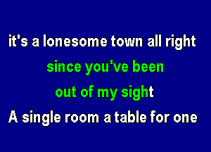 it's a lonesome town all right

since you've been
out of my sight
A single room a table for one