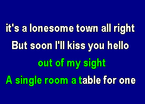 it's a lonesome town all right

But soon I'll kiss you hello
out of my sight
A single room a table for one