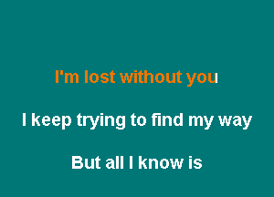 I'm lost without you

I keep trying to fund my way

But all I know is