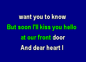 want you to know

But soon I'll kiss you hello

at our front door
And dear heart I
