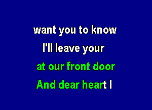 want you to know

I'll leave your

at our front door
And dear heartl