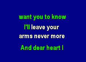 want you to know

I'll leave your
arms never more

And dear heart I