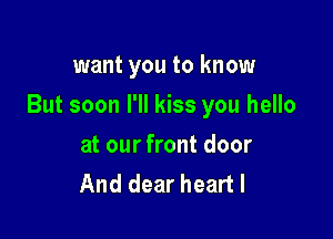 want you to know

But soon I'll kiss you hello

at our front door
And dear heart I