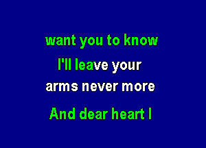 want you to know

I'll leave your
arms never more

And dear heart I