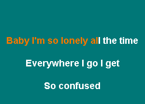 Baby I'm so lonely all the time

Everywhere I go I get

80 confused