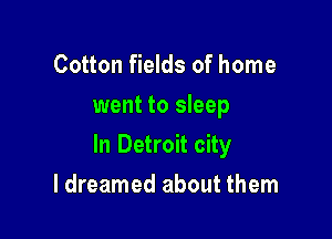 Cotton fields of home
went to sleep

In Detroit city

ldreamed about them