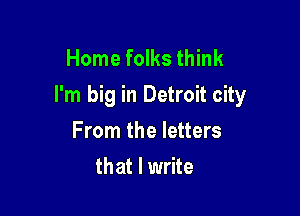 Home folks think
I'm big in Detroit city

From the letters
that I write
