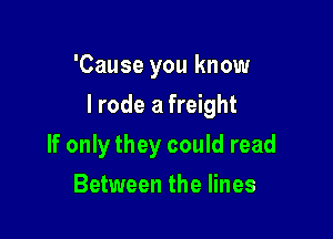'Cause you know

I rode a freight

If only they could read
Between the lines