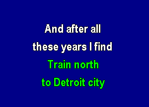 And after all
these years I find
Train north

to Detroit city