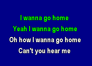lwanna go home
Yeah lwanna go home

Oh how I wanna go home

Can't you hear me