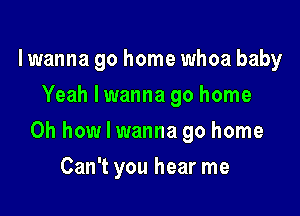 lwanna go home whoa baby
Yeah lwanna go home

Oh how I wanna go home

Can't you hear me