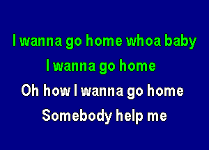 lwanna go home whoa baby
lwanna go home

Oh how I wanna go home

Somebody help me