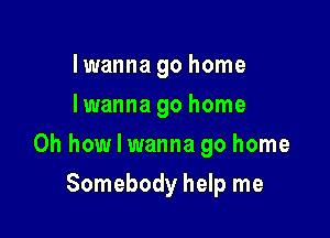 Iwanna go home
lwanna go home

Oh how I wanna go home

Somebody help me