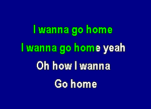 Iwanna go home

I wanna go home yeah

Oh how I wanna
Go home