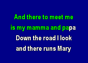 And there to meet me
is my mamma and papa
Down the road I look

and there runs Mary