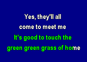 Yes, they'll all
come to meet me

It's good to touch the

green green grass of home