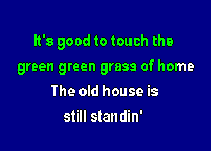 It's good to touch the

green green grass of home
The old house is
still standin'