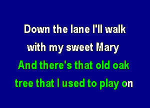 Down the lane I'll walk
with my sweet Mary
And there's that old oak

tree that I used to play on