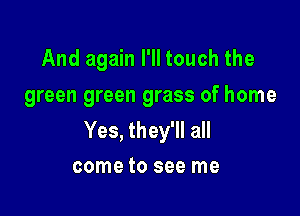 And again I'll touch the
green green grass of home

Yes, they'll all
come to see me