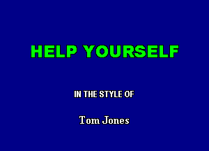 HELP YOURSELF

III THE SIYLE 0F

Tom Jones
