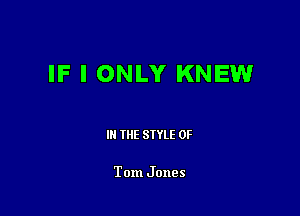 IF I ONLY KNEW

III THE SIYLE 0F

Tom Jones