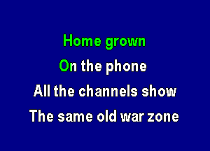 Home grown

0n the phone

All the channels show
The same old war zone