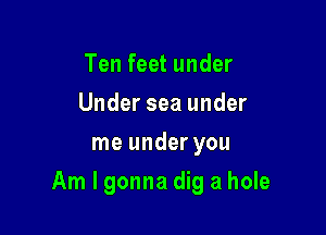 Ten feet under
Under sea under
me under you

Am I gonna dig a hole