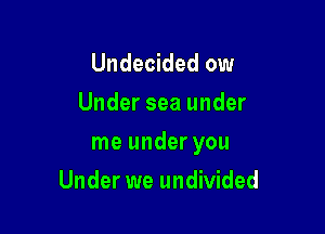 Undecided ow
Under sea under

me under you

Under we undivided