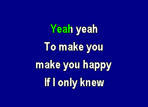 Yeah yeah
To make you

make you happy

If I only knew