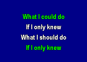 What I could do
If I only knew
What I should do

If I only knew